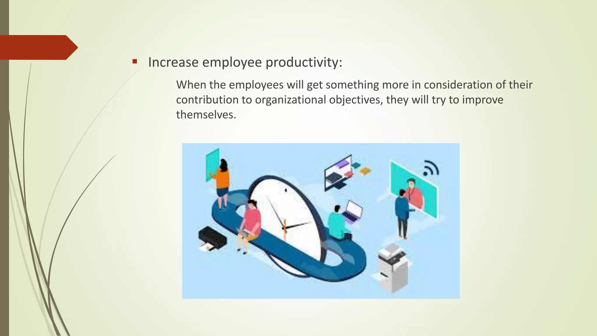  Increase employee productivity:
When the employees will get something more in consideration of their
contribution to organizational objectives, they will try to improve
themselves.
 