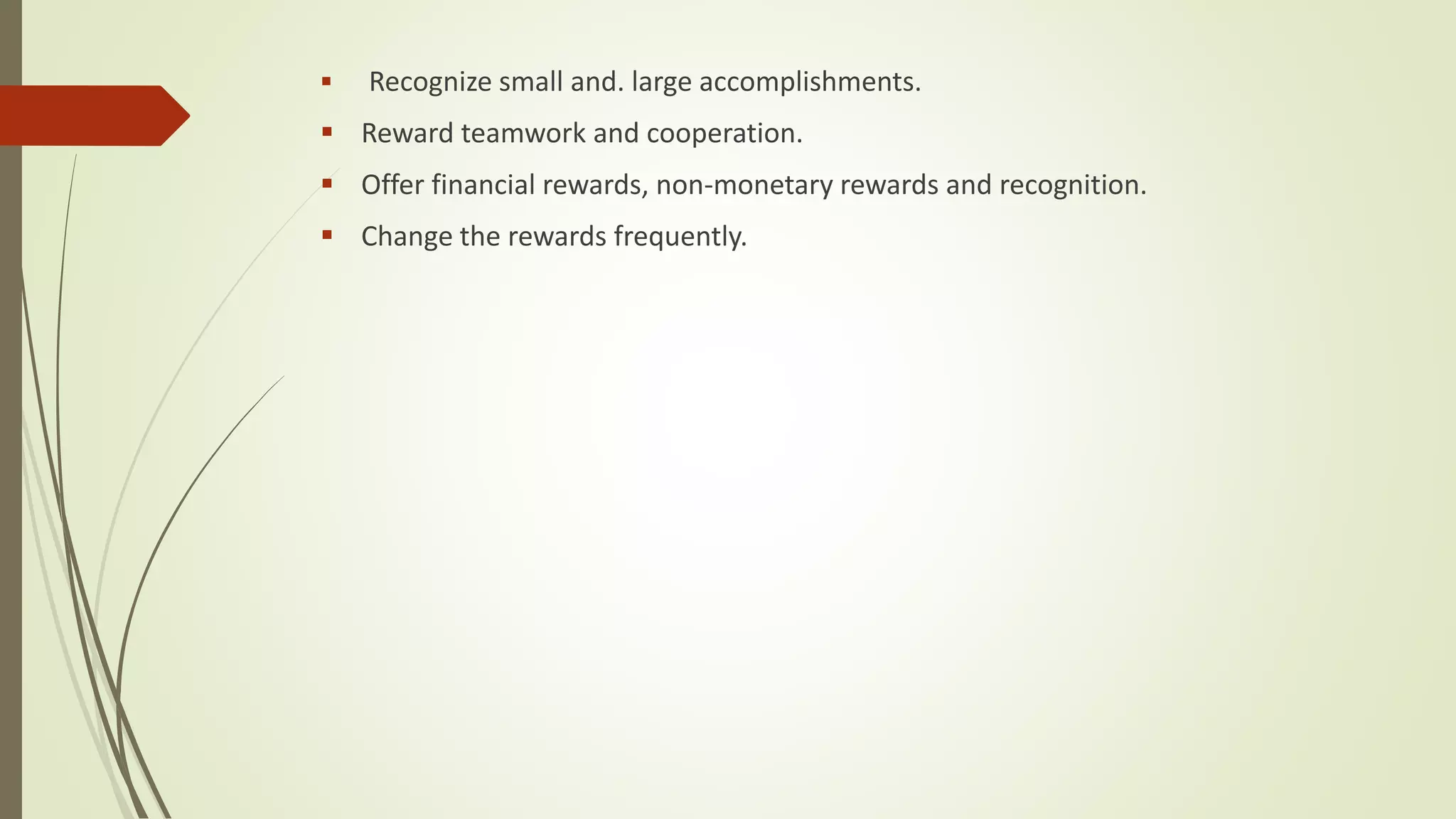  Recognize small and. large accomplishments.
 Reward teamwork and cooperation.
 Offer financial rewards, non-monetary rewards and recognition.
 Change the rewards frequently.
 