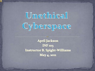 Unethical  Cyberspace April Jackson INF 103 Instructor B. Spight-Williams May 4, 2011 