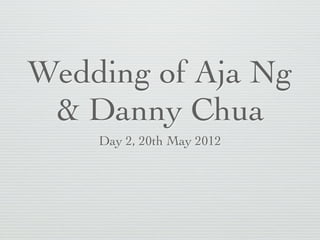 Wedding of Aja Ng
 & Danny Chua
    Day 2, 20th May 2012
 
