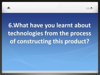 6.What have you learnt about
technologies from the process
of constructing this product?
 