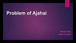 Problem of Ajahai
PRESENTERS
ANINDYA SINGH
 