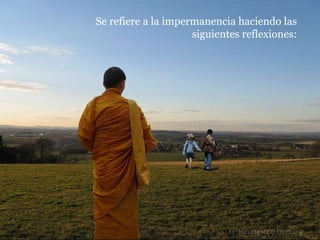 Se refiere a la impermanencia haciendo las siguientes reflexiones: 