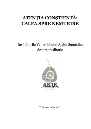 ATENȚIA CONȘTIENTĂ:
CALEA SPRE NEMURIRE
Învățăturile Venerabilului Ajahn Sumedho
despre meditație
Traducerea: Ciprian S.
 