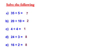 Solve the following
a) 35 ÷ 5 =
b) 20 ÷ 10 =
c) 4 ÷ 4 =
d) 24 ÷ 3 =
e) 16 ÷ 2 =
7
2
1
8
8
 