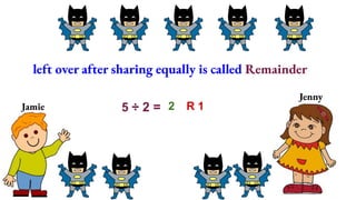 Jamie
Jenny
left over after sharing equally is called Remainder
5 ÷ 2 = 2 R 1
 