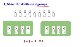 1] Share the skittles in 2 groups
9 ÷ 2 = 4 R 1
 