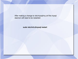 After making a change to /etc/mysql/my.cnf the mysql  daemon will need to be restarted:  sudo /etc/init.d/mysql restart 