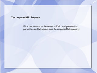 The responseXML Property If the response from the server is XML, and you want to parse it as an XML object, use the responseXML property: 