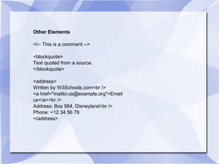 Other Elements <!-- This is a comment --> <blockquote> Text quoted from a source. </blockquote> <address> Written by W3Schools.com<br /> <a href="mailto:us@example.org">Email us</a><br /> Address: Box 564, Disneyland<br /> Phone: +12 34 56 78 </address> 