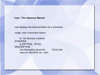 man - The reference Manual man displays the documentation for a command usage: man <command name> ls - list directory contents SYNOPSIS ls [OPTION]... [FILE]... DESCRIPTION List information about the  FILEs (the none of -cftuvSUX nor --sort. 