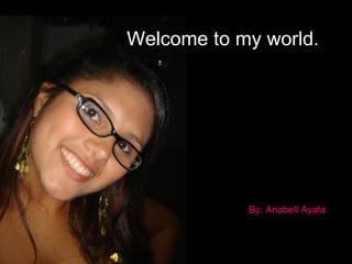 By: Anabell Ayala Welcome to my world. 