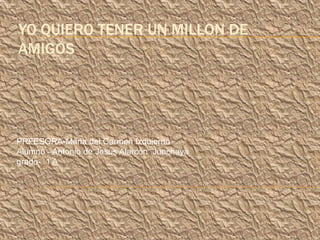 YO QUIERO TENER UN MILLON DE
AMIGOS

PRFESORA-Maria del Carmen Izquierdo
Alumno –Antonio de Jesùs Alarcòn Junchaya
grado- 1 A

 