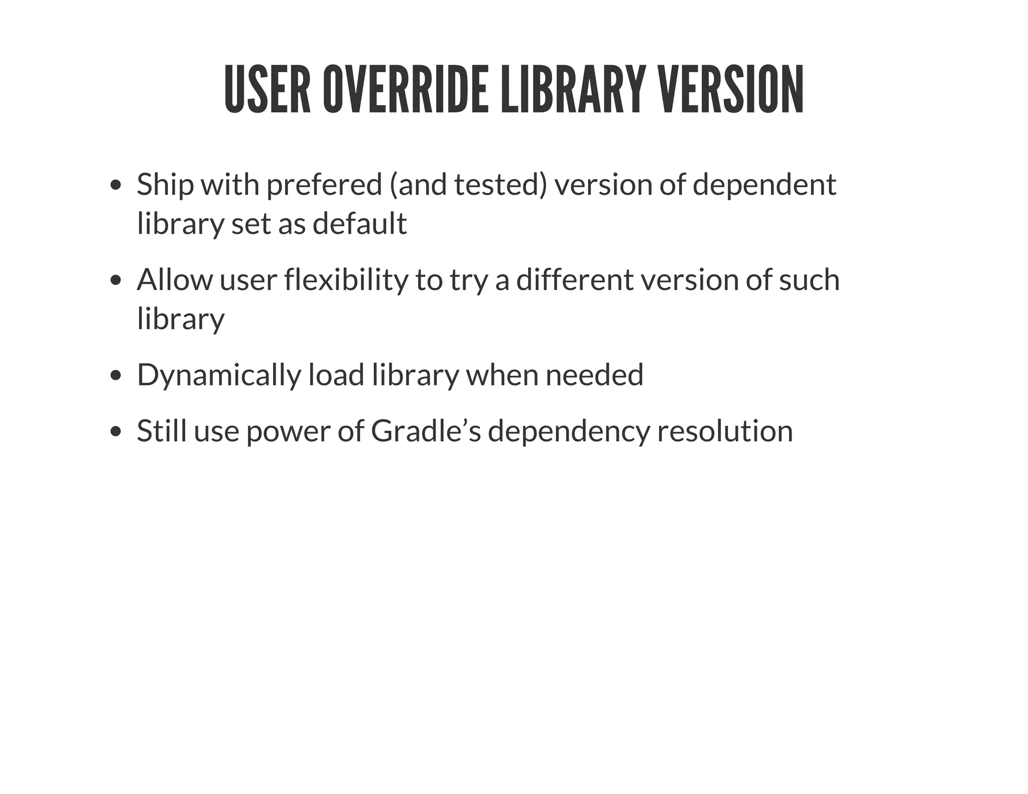 USER OVERRIDE LIBRARY VERSION
Ship with prefered (and tested) version of dependent
library set as default
Allow user flexibility to try a different version of such
library
Dynamically load library when needed
Still use power of Gradle’s dependency resolution
 