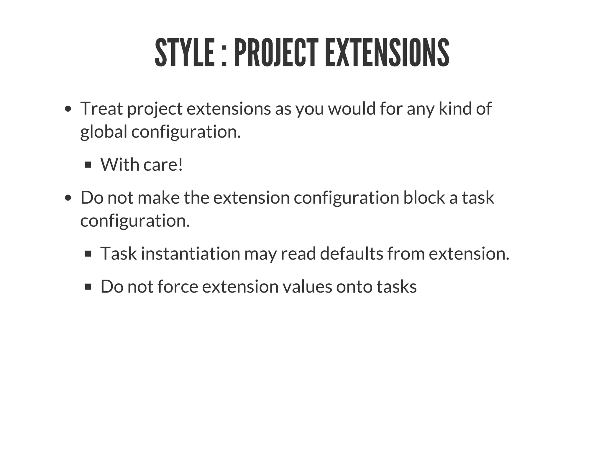 STYLE : PROJECT EXTENSIONS
Treat project extensions as you would for any kind of
global configuration.
With care!
Do not make the extension configuration block a task
configuration.
Task instantiation may read defaults from extension.
Do not force extension values onto tasks
 