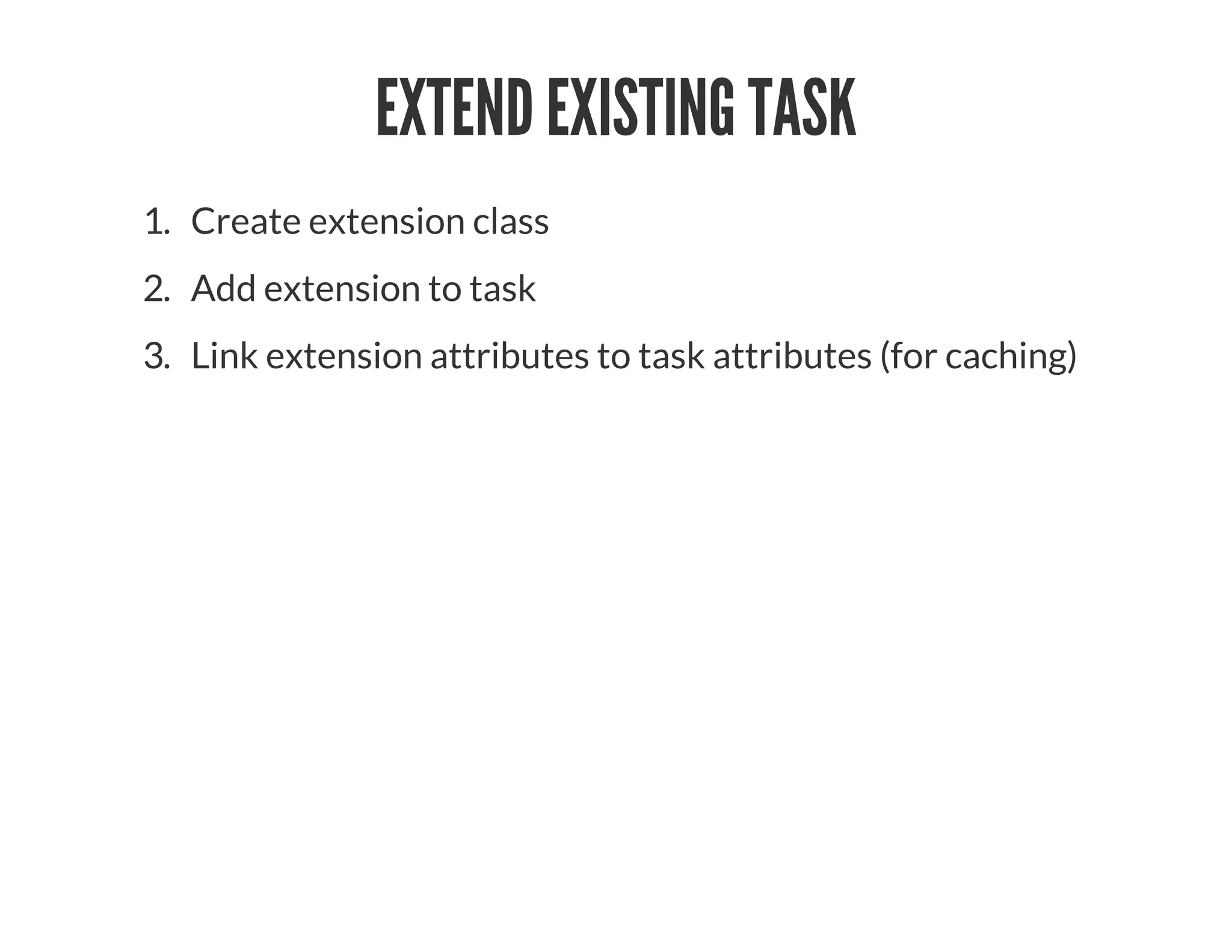 EXTEND EXISTING TASK
1. Create extension class
2. Add extension to task
3. Link extension attributes to task attributes (for caching)
 