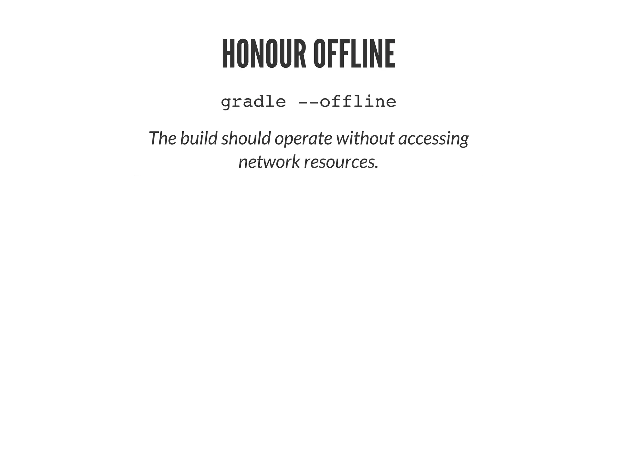HONOUR OFFLINE
gradle --offline
The build should operate without accessing
network resources.
 