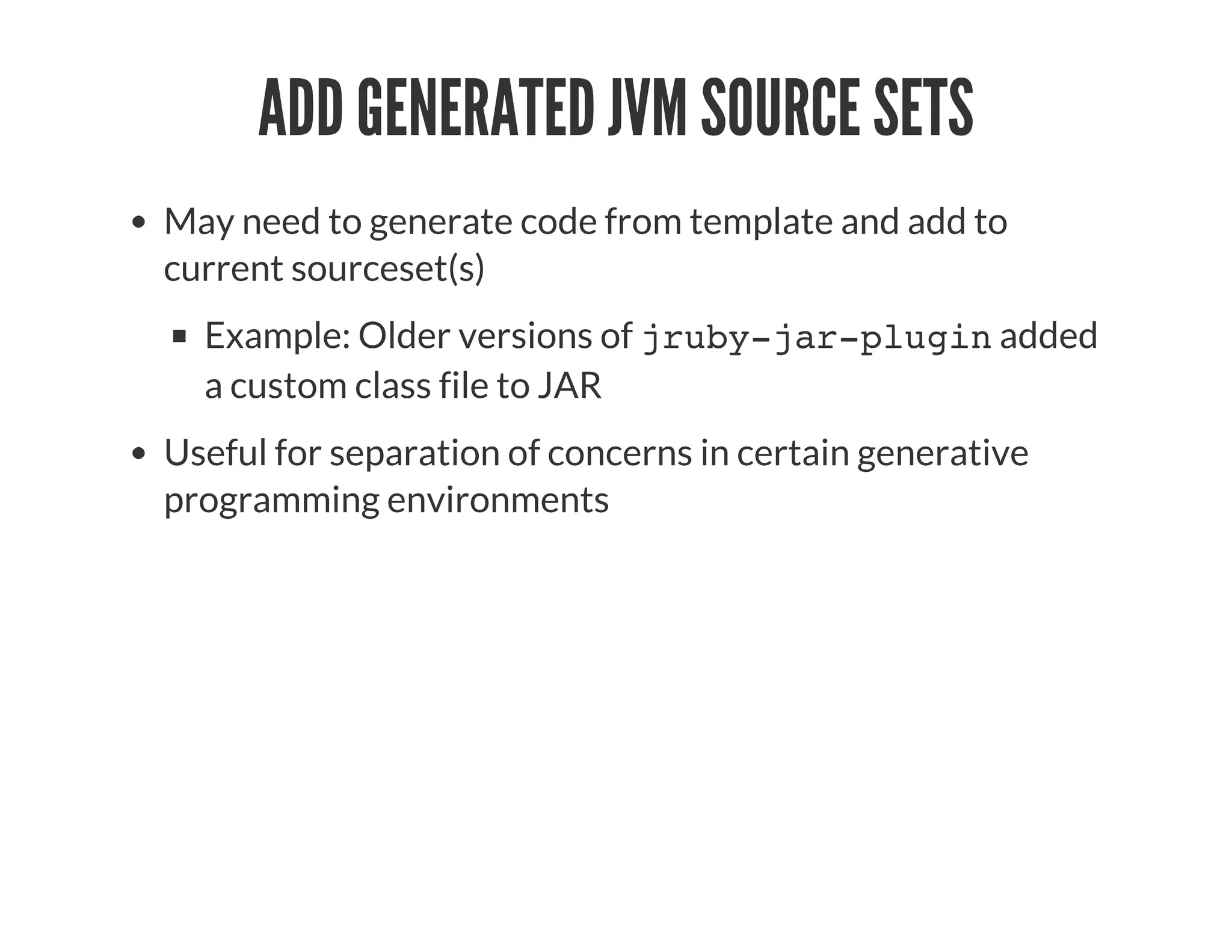 ADD GENERATED JVM SOURCE SETS
May need to generate code from template and add to
current sourceset(s)
Example: Older versions of jruby-jar-plugin added
a custom class file to JAR
Useful for separation of concerns in certain generative
programming environments
 