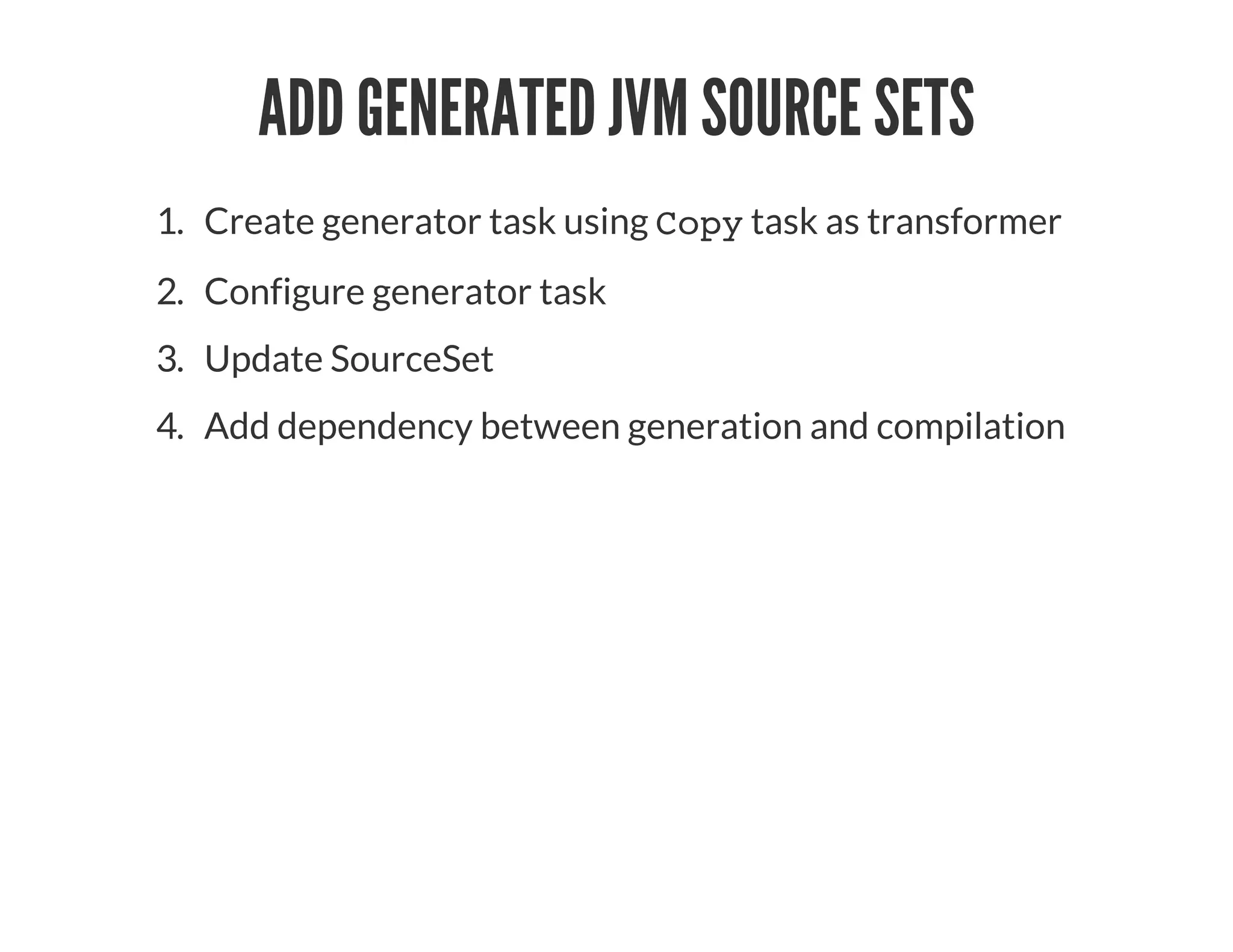 ADD GENERATED JVM SOURCE SETS
1. Create generator task using Copy task as transformer
2. Configure generator task
3. Update SourceSet
4. Add dependency between generation and compilation
 