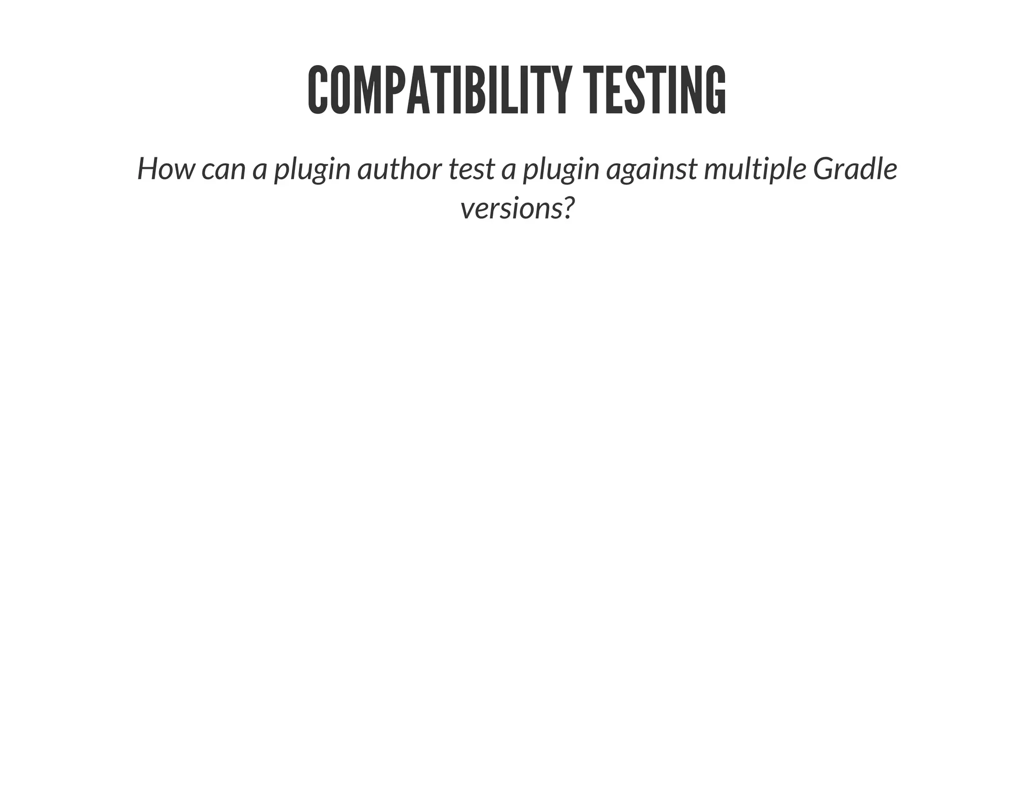 COMPATIBILITY TESTING
How can a plugin author test a plugin against multiple Gradle
versions?
 