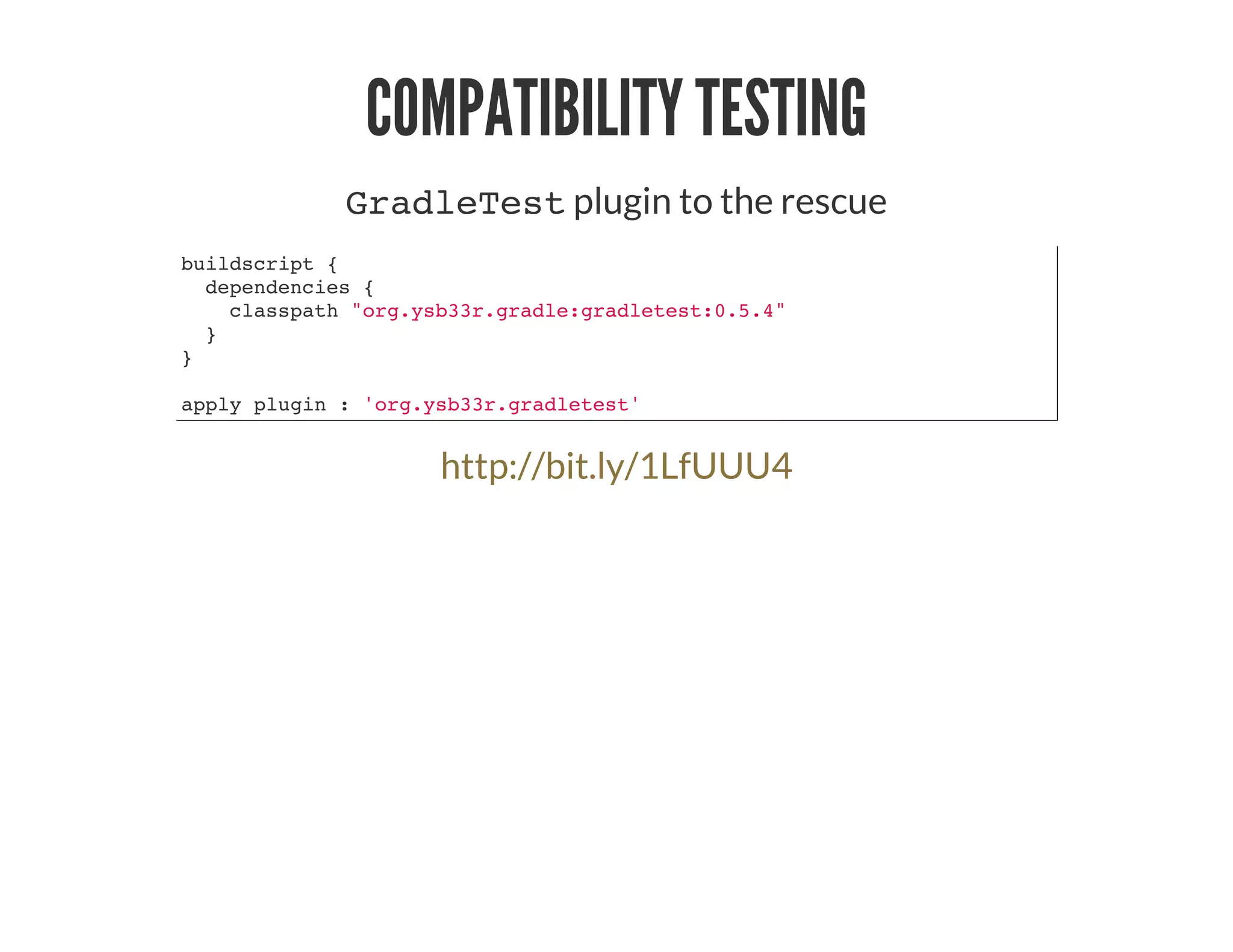 COMPATIBILITY TESTING
GradleTest plugin to the rescue
buildscript {
dependencies {
classpath "org.ysb33r.gradle:gradletest:0.5.4"
}
}
apply plugin : 'org.ysb33r.gradletest'
http://bit.ly/1LfUUU4
 