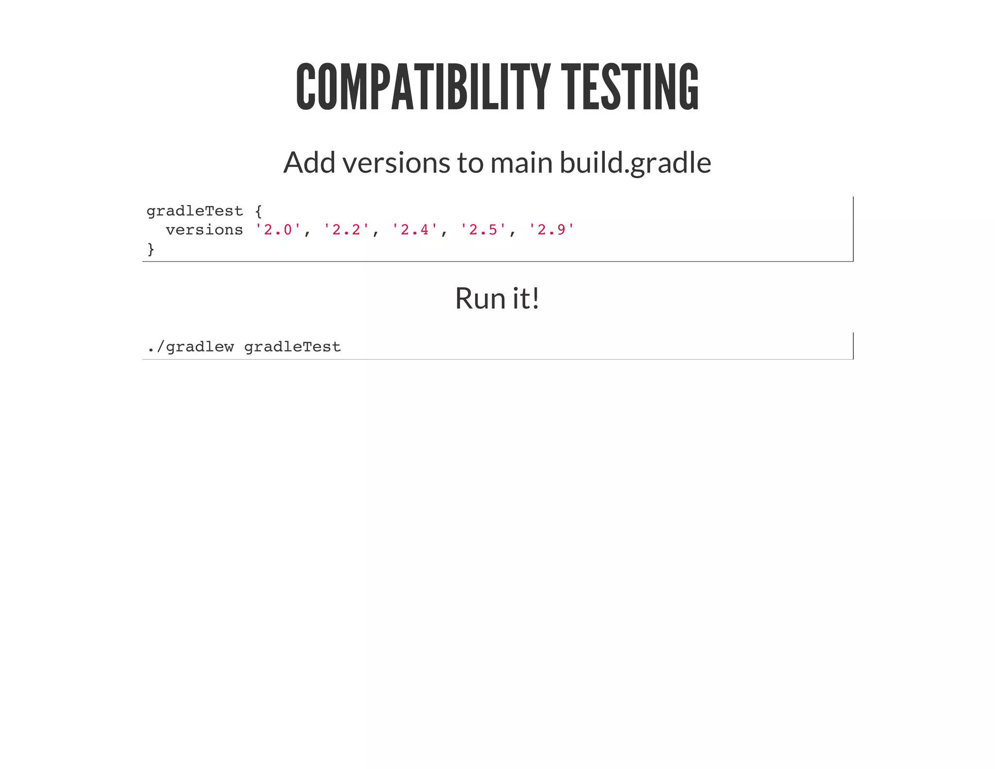 COMPATIBILITY TESTING
Add versions to main build.gradle
gradleTest {
versions '2.0', '2.2', '2.4', '2.5', '2.9'
}
Run it!
./gradlew gradleTest
 
