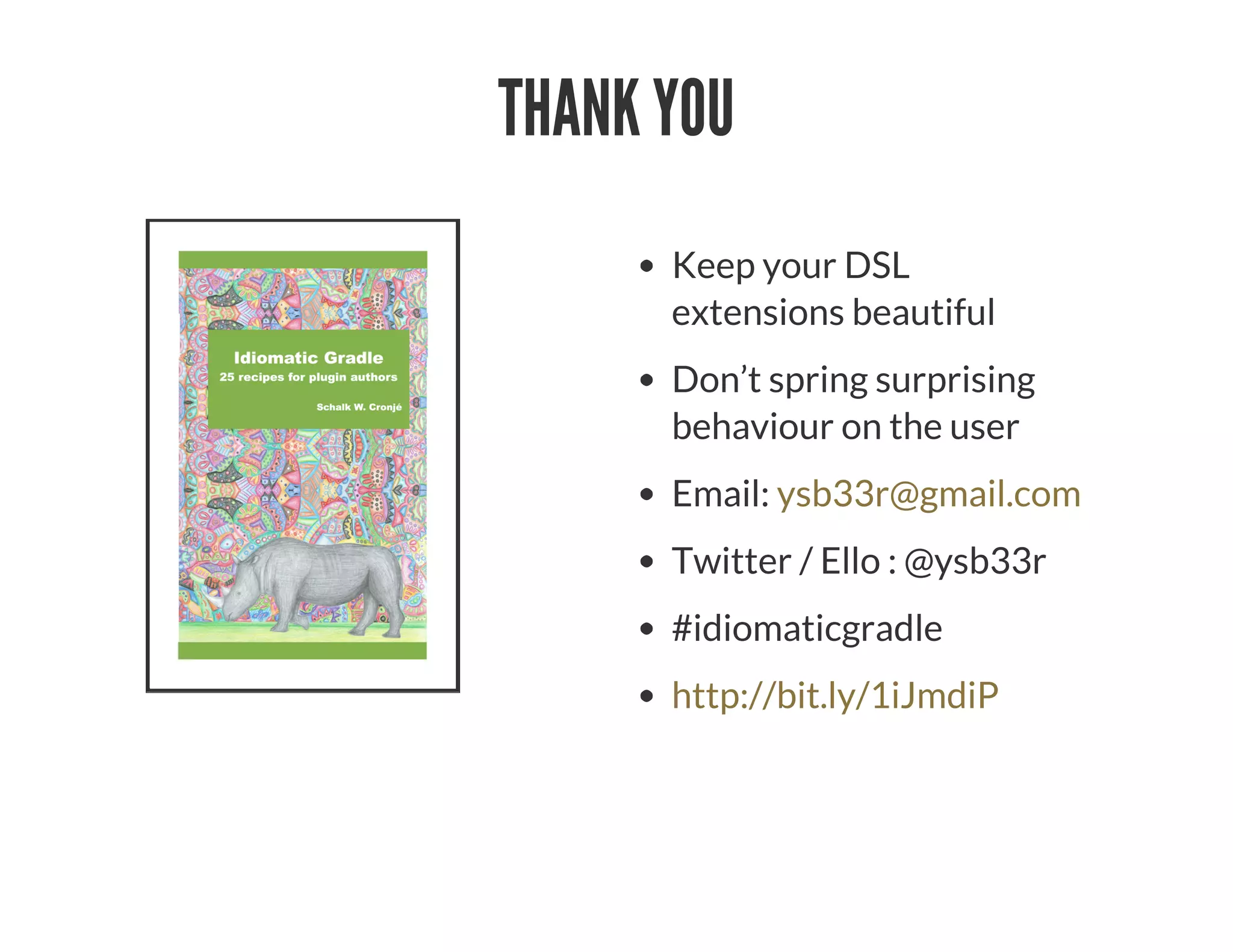 THANK YOU
Keep your DSL
extensions beautiful
Don’t spring surprising
behaviour on the user
Email:
Twitter / Ello : @ysb33r
#idiomaticgradle
ysb33r@gmail.com
http://bit.ly/1iJmdiP
 