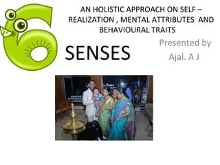 AN HOLISTIC APPROACH ON SELF –
REALIZATION , MENTAL ATTRIBUTES AND
BEHAVIOURAL TRAITS
Presented by
Ajal. A JSENSES
 