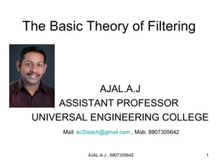 The Basic Theory of Filtering
AJAL.A.J
ASSISTANT PROFESSOR
UNIVERSAL ENGINEERING COLLEGE
Mail: ec2reach@gmail.com , Mob: 8907305642
1AJAL.A.J , 8907305642
 