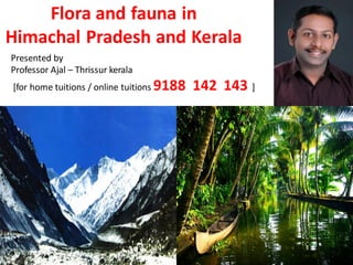 Flora and fauna in
Himachal Pradesh and Kerala
Presented by
Professor Ajal – Thrissur kerala
[for home tuitions / online tuitions 9188 142 143 ]
 