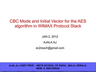 CBC Mode and Initial Vector for the AES algorithm in WIMAX Protocol Stack JAN 2, 2012 AJALA.AJ [email_address] AJAL.A.J ASST PROF – METS SCHOOL OF ENGG , MALA; KERALA  MOB: 0- 8907305642 