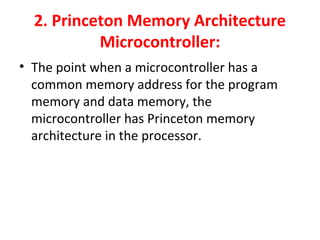 2. Princeton Memory Architecture
Microcontroller:
• The point when a microcontroller has a
common memory address for the program
memory and data memory, the
microcontroller has Princeton memory
architecture in the processor.
 
