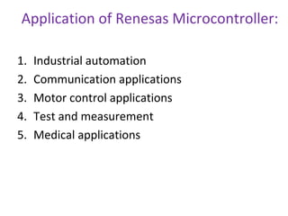 Application of Renesas Microcontroller:
1. Industrial automation
2. Communication applications
3. Motor control applications
4. Test and measurement
5. Medical applications
 
