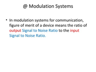 @ Modulation Systems
• In modulation systems for communication,
figure of merit of a device means the ratio of
output Signal to Noise Ratio to the input
Signal to Noise Ratio.
 