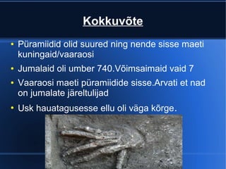 Kokkuvõte
●   Püramiidid olid suured ning nende sisse maeti
    kuningaid/vaaraosi
●   Jumalaid oli umber 740.Võimsaimaid vaid 7
●   Vaaraosi maeti püramiidide sisse.Arvati et nad
    on jumalate järeltulijad
●
    Usk hauatagusesse ellu oli väga kõrge .
 