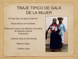 TRAJE TIPICO DE GALA
DE LA MUJER
El traje típico de gala consta de:
Blusa blanca con bordado
Falda azul marino con listones a los lados
de distintos colores
Huaraches
Listones rojos en las trenzas
Rebozo negro
Collares rojos
 