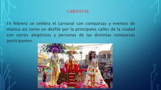 CARNAVAL
En febrero se celebra el carnaval con comparsas y eventos de
música así como un desfile por la principales calles de la ciudad
con carros alegóricos y personas de las distintas comparsas
participantes.
 