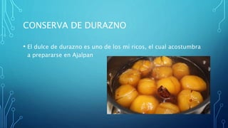 CONSERVA DE DURAZNO
• El dulce de durazno es uno de los mí ricos, el cual acostumbra
a prepararse en Ajalpan
 