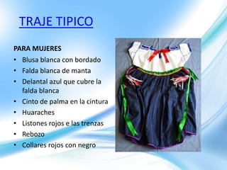 TRAJE TIPICO
PARA MUJERES
• Blusa blanca con bordado
• Falda blanca de manta
• Delantal azul que cubre la
falda blanca
• Cinto de palma en la cintura
• Huaraches
• Listones rojos e las trenzas
• Rebozo
• Collares rojos con negro
 