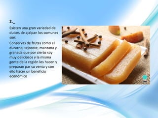 2._
Existen una gran variedad de
dulces de ajalpan los comunes
son:
Conservas de frutas como el
durazno, tejocote, manzana y
granada que por cierto soy
muy deliciosos y la misma
gente de la región los hacen y
preparan par su venta y con
ello hacer un beneficio
económico
 