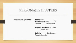 PERSONAJES ILUSTRES
PERSONAJES ILUSTRES Francisco J.
Barbosa(1935) .-
General carrancista.
Miguel Barbosa.- Líder
agrarista.
Calixto Barbosa.-
Revolucionario.
 