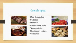 Comida típica
 Mole de guajolote
 Barbacoa
 Memelitas
 Enchiladas de mole
 Tempexquixtles
 Nopales con verdura
 Chicatanas
 