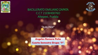 BACILLERATO EMILIANO ZAPATA
C.C.T 21EBH0076O
Altepexi, Puebla
“AJALPAN”
Angeles Romero Peña
Cuarto Semestre Grupo “F”
 