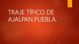 TRAJE TÍPICO DE
AJALPAN,PUEBLA.
 