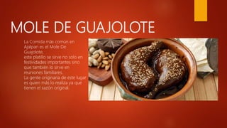 MOLE DE GUAJOLOTE
La Comida más común en
Ajalpan es el Mole De
Guajolote,
este platillo se sirve no solo en
festividades importantes sino
que también lo sirve en
reuniones familiares.
La gente originaria de este lugar
es quien más lo realiza ya que
tienen el sazón original.
 
