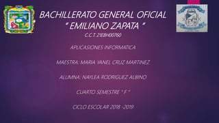 BACHILLERATO GENERAL OFICIAL
“ EMILIANO ZAPATA “
C.C.T. 21EBH00760
APLICASIONES INFORMATICA
MAESTRA: MARIA YANEL CRUZ MARTINEZ
ALUMNA: NAYLEA RODRIGUEZ ALBINO
CUARTO SEMESTRE “ F ”
CICLO ESCOLAR 2018 -2019
 