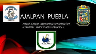 AJALPAN, PUEBLA
CREADO: ROGELIO ULISES HERNANDEZ HERNANDEZ
4º SEMESTRE : APLICASIONES INFORMATICAS
 
