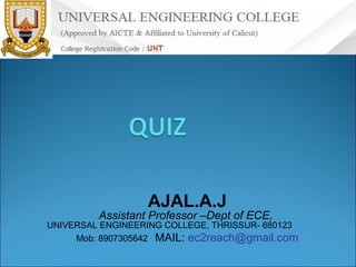 AJAL.A.J

Assistant Professor –Dept of ECE,

UNIVERSAL ENGINEERING COLLEGE, THRISSUR- 680123
Mob: 8907305642 MAIL: ec2reach@gmail.com

 