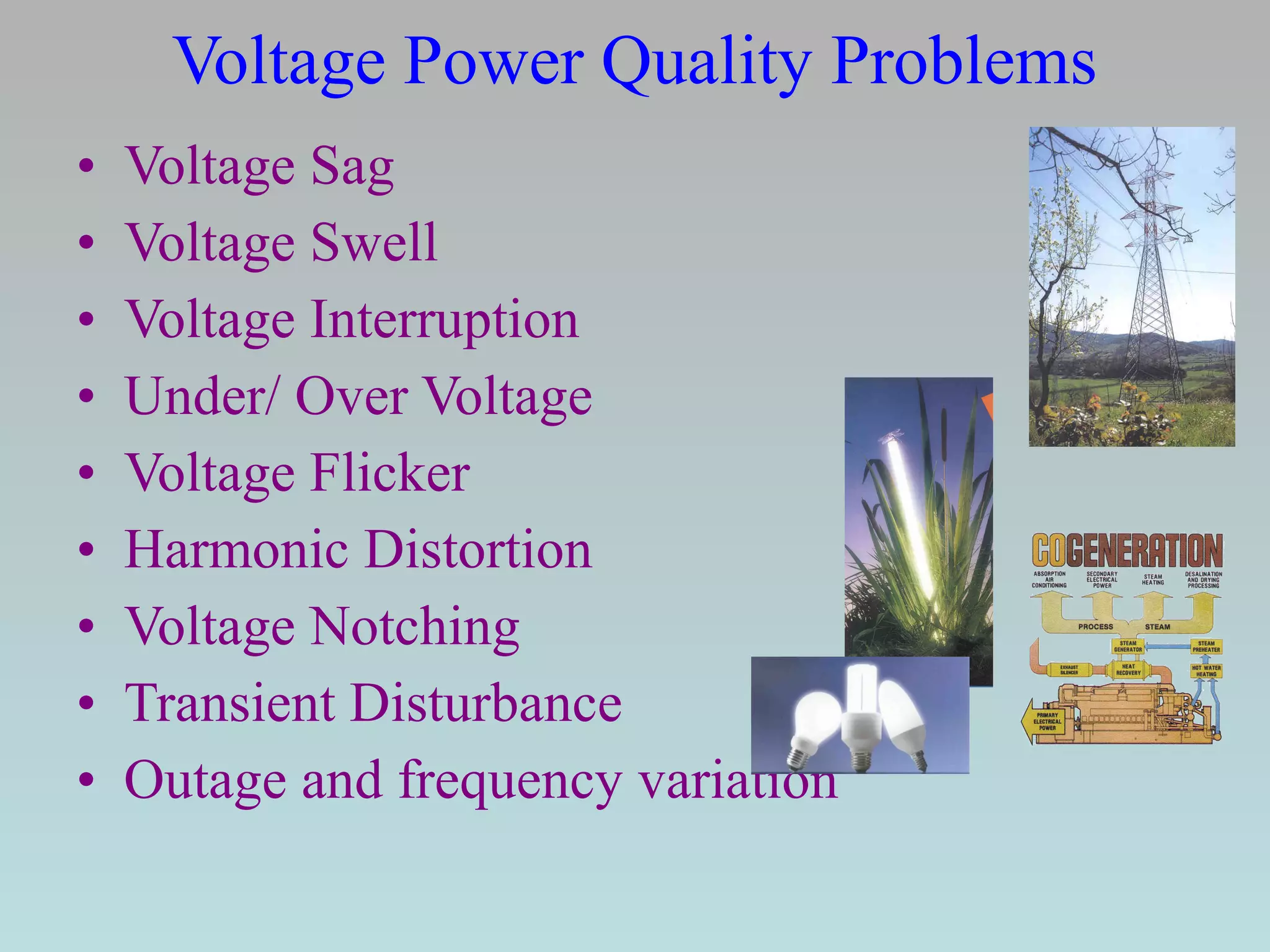 Voltage Power Quality Problems
•
•
•
•
•
•
•
•
•

Voltage Sag
Voltage Swell
Voltage Interruption
Under/ Over Voltage
Voltage Flicker
Harmonic Distortion
Voltage Notching
Transient Disturbance
Outage and frequency variation

 