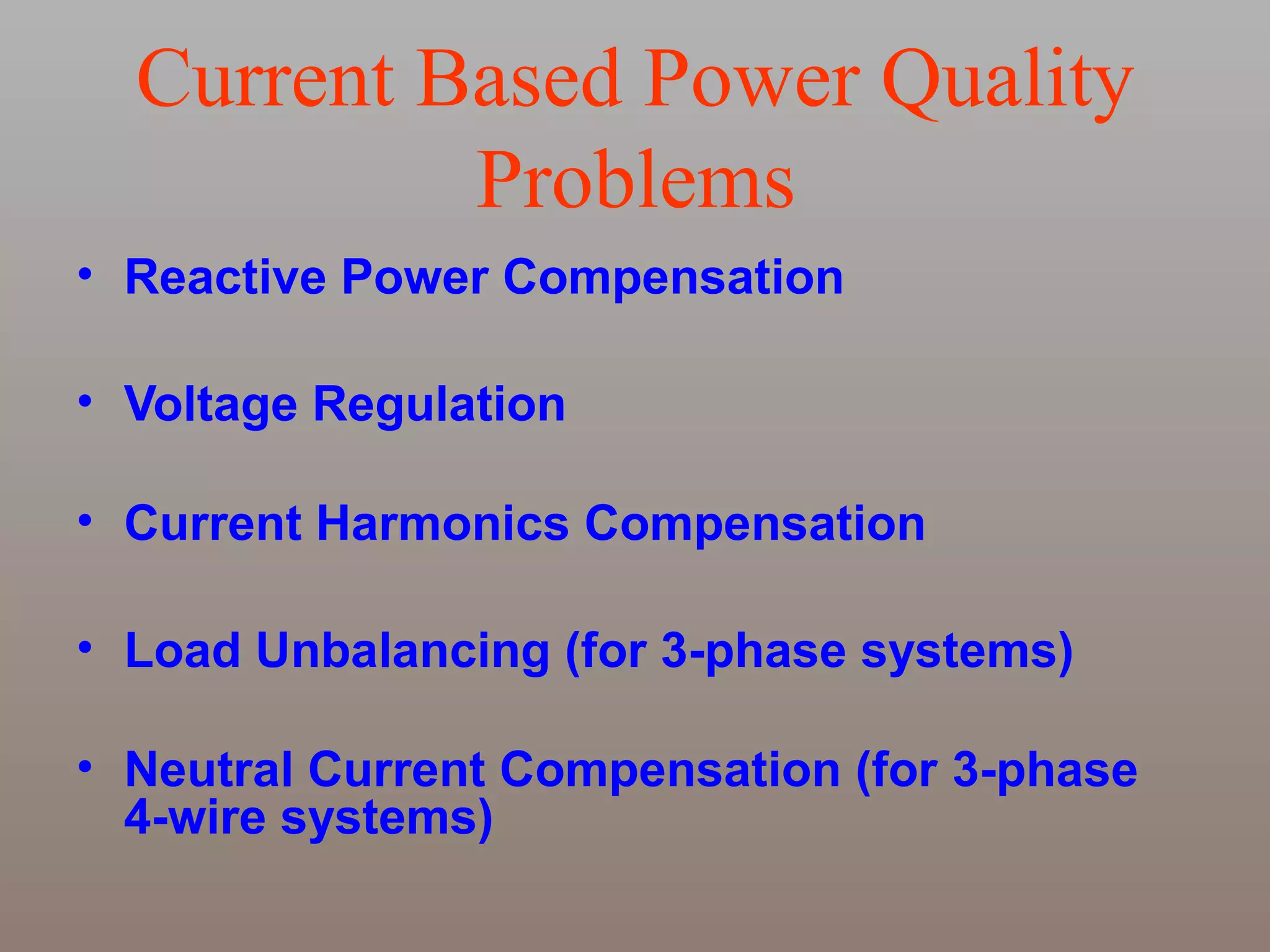 Current Based Power Quality
Problems
• Reactive Power Compensation
• Voltage Regulation
• Current Harmonics Compensation
• Load Unbalancing (for 3-phase systems)
• Neutral Current Compensation (for 3-phase
4-wire systems)

 